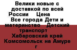 Велики новые с доставкой по всей России  › Цена ­ 700 - Все города Дети и материнство » Детский транспорт   . Хабаровский край,Комсомольск-на-Амуре г.